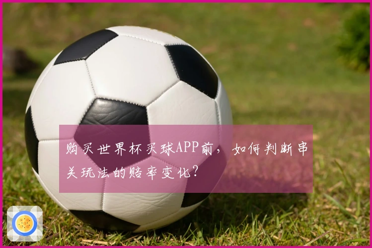 购买世界杯买球APP前，如何判断串关玩法的赔率变化？