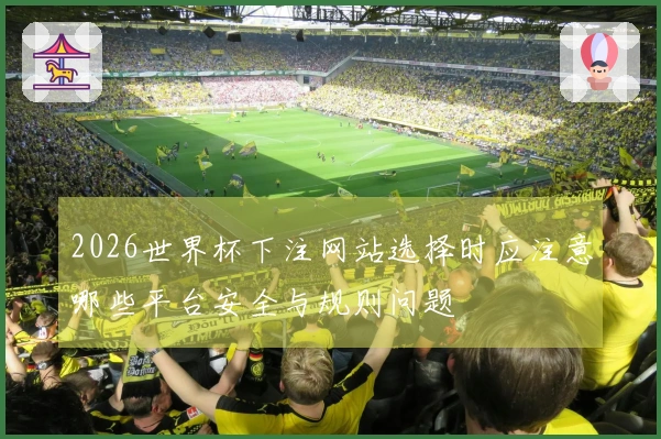 2026世界杯下注网站选择时应注意哪些平台安全与规则问题