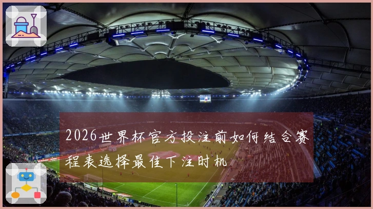 2026世界杯官方投注前如何结合赛程表选择最佳下注时机