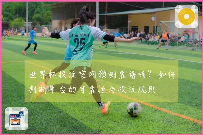 世界杯投注官网预测靠谱吗？如何判断平台的可靠性与投注规则