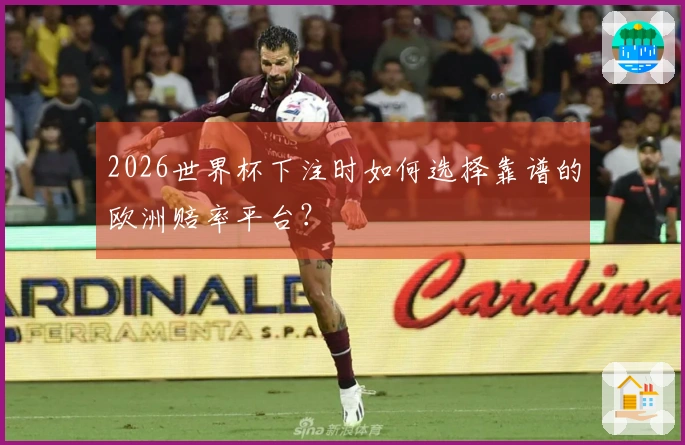 2026世界杯下注时如何选择靠谱的欧洲赔率平台？
