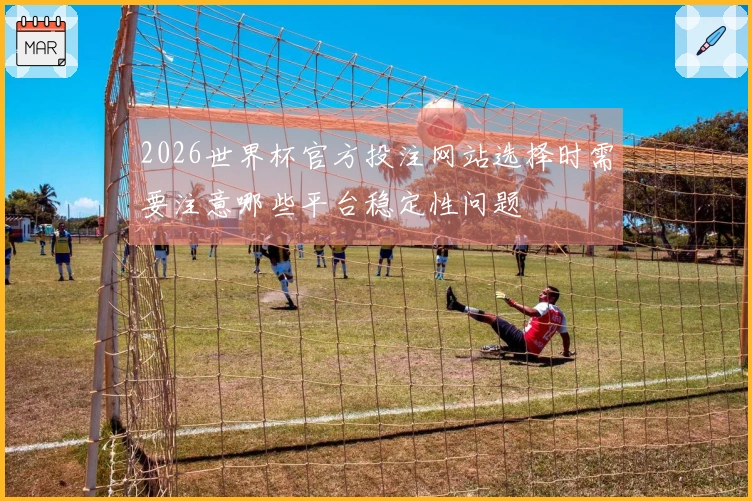 2026世界杯官方投注网站选择时需要注意哪些平台稳定性问题