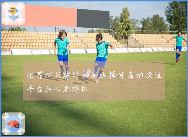 世界杯买球时如何选择可靠的投注平台和心水球队