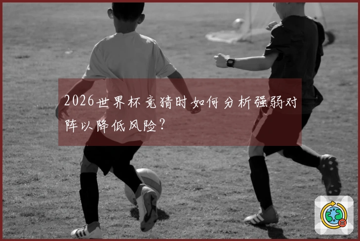 2026世界杯竞猜时如何分析强弱对阵以降低风险？