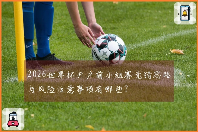 2026世界杯开户前小组赛竞猜思路与风险注意事项有哪些？
