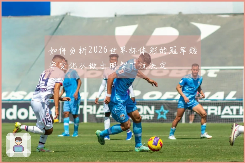 如何分析2026世界杯体彩的冠军赔率变化以做出明智下注决定
