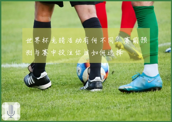 世界杯竞猜活动有何不同？赛前预测与赛中投注你该如何选择