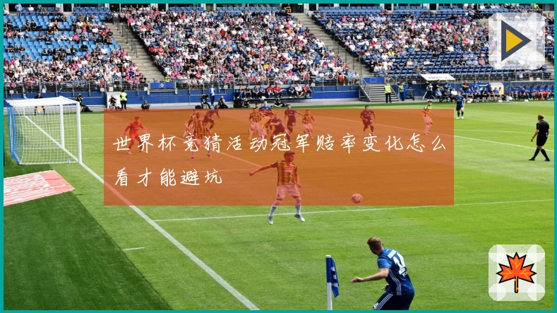 世界杯竞猜活动冠军赔率变化怎么看才能避坑