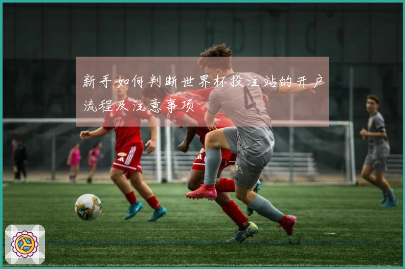 新手如何判断世界杯投注站的开户流程及注意事项