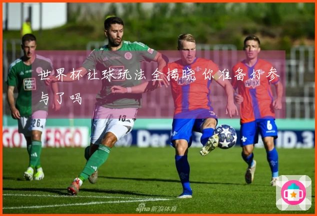 世界杯让球玩法全揭晓 你准备好参与了吗
