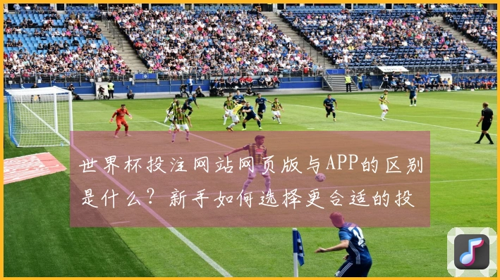 世界杯投注网站网页版与APP的区别是什么？新手如何选择更合适的投注方式？