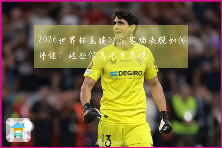 2026世界杯竞猜时主客场表现如何评估？这些信息不可忽视