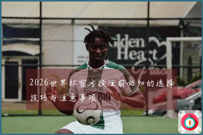 2026世界杯官方投注前必知的选择技巧与注意事项