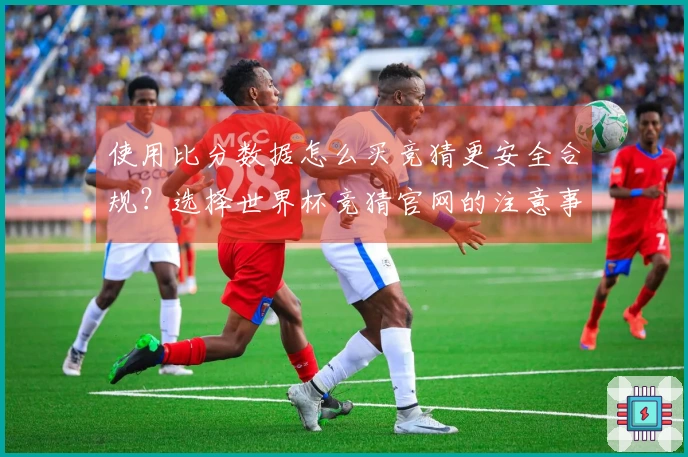 使用比分数据怎么买竞猜更安全合规？选择世界杯竞猜官网的注意事项