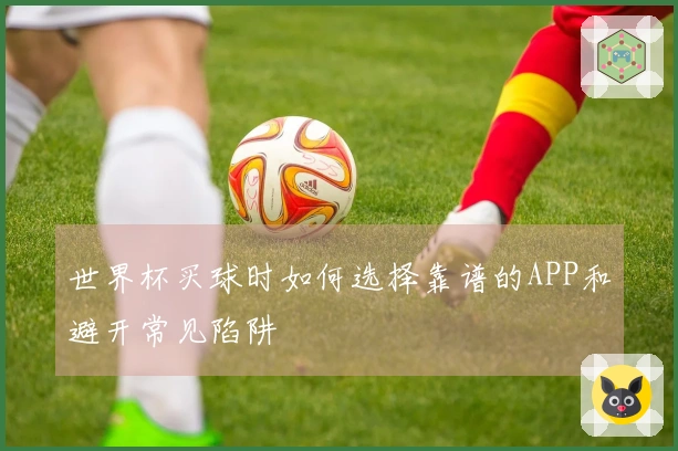 世界杯买球时如何选择靠谱的APP和避开常见陷阱