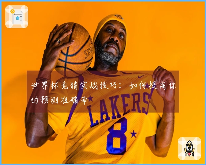 世界杯竞猜实战技巧：如何提高你的预测准确率