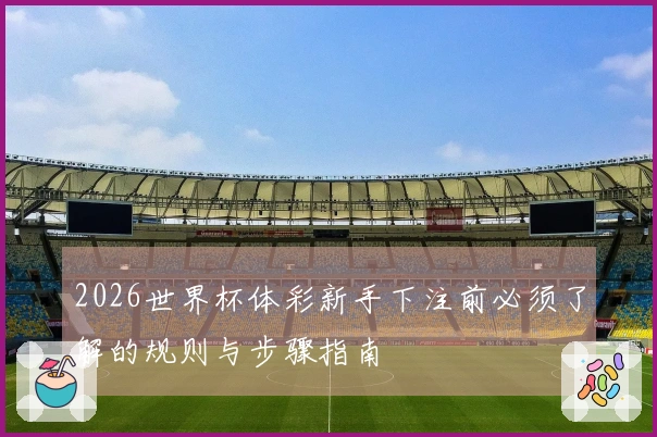 2026世界杯体彩新手下注前必须了解的规则与步骤指南