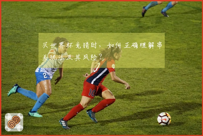 买世界杯竞猜时，如何正确理解串关玩法及其风险？