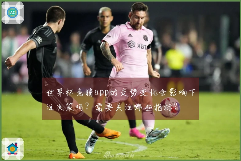 世界杯竞猜app的走势变化会影响下注决策吗？需要关注哪些指标？