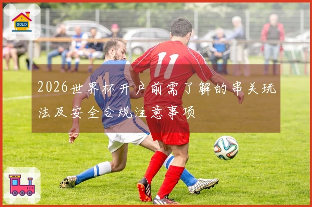 2026世界杯开户前需了解的串关玩法及安全合规注意事项