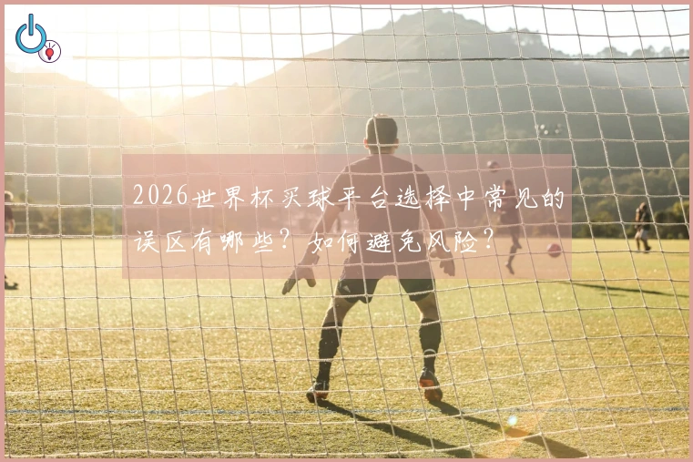 2026世界杯买球平台选择中常见的误区有哪些？如何避免风险？