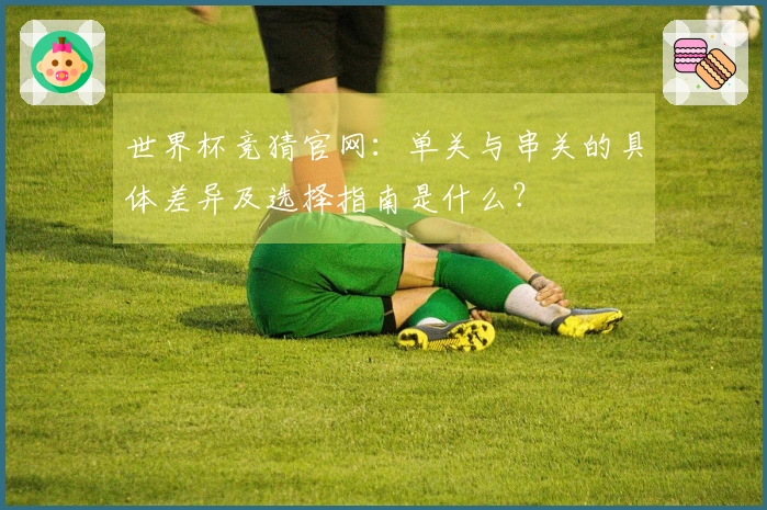 世界杯竞猜官网：单关与串关的具体差异及选择指南是什么？