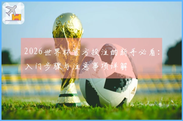 2026世界杯官方投注的新手必看：入门步骤与注意事项详解
