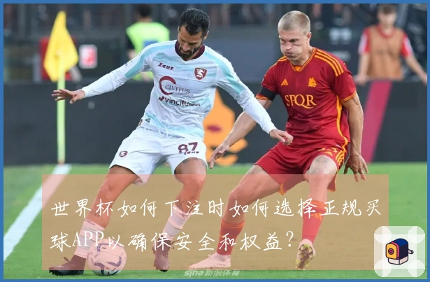 世界杯如何下注时如何选择正规买球APP以确保安全和权益？