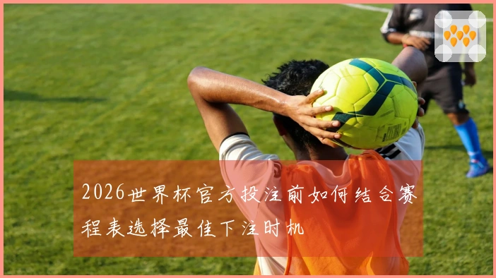 2026世界杯官方投注前如何结合赛程表选择最佳下注时机