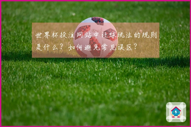 世界杯投注网站中让球玩法的规则是什么？如何避免常见误区？