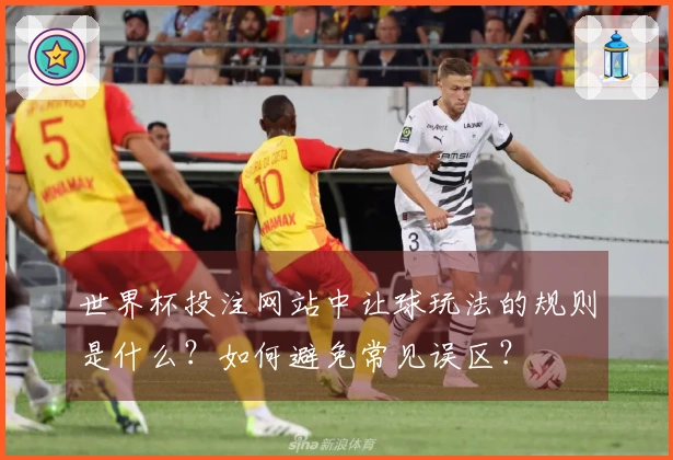 世界杯投注网站中让球玩法的规则是什么？如何避免常见误区？