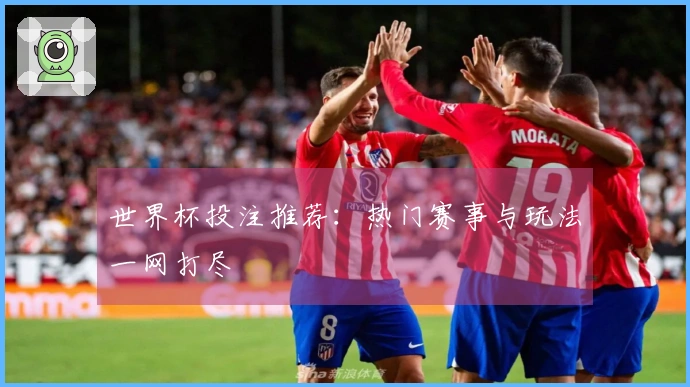 世界杯投注推荐：热门赛事与玩法一网打尽