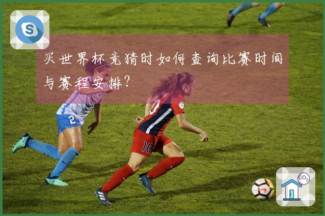 买世界杯竞猜时如何查询比赛时间与赛程安排？