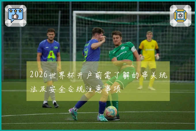 2026世界杯开户前需了解的串关玩法及安全合规注意事项