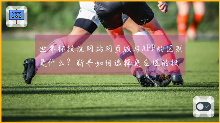 世界杯投注网站网页版与APP的区别是什么？新手如何选择更合适的投注方式？