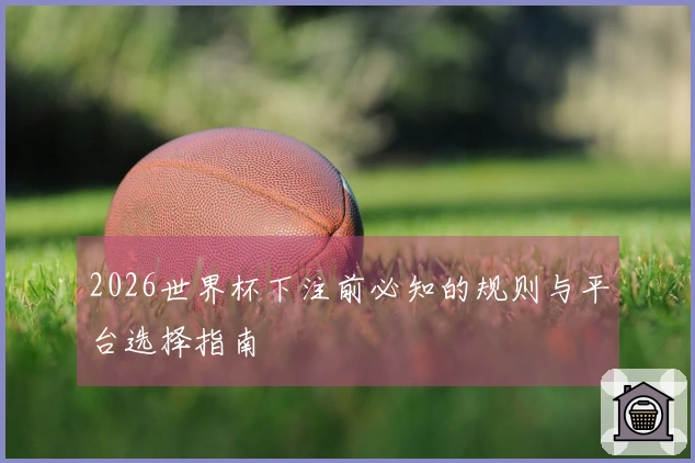 2026世界杯下注前必知的规则与平台选择指南