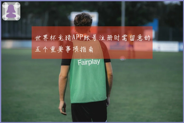 世界杯竞猜APP账号注册时需留意的五个重要事项指南