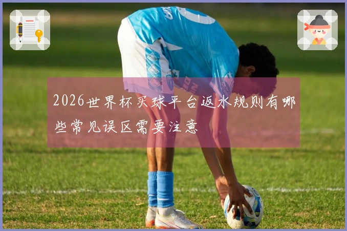 2026世界杯买球平台返水规则有哪些常见误区需要注意