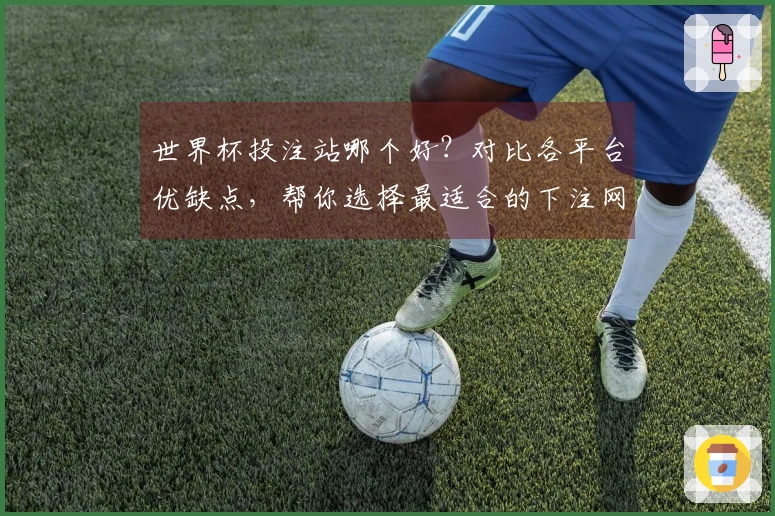 世界杯投注站哪个好？对比各平台优缺点，帮你选择最适合的下注网站