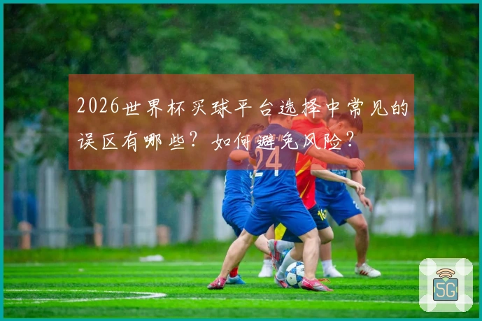 2026世界杯买球平台选择中常见的误区有哪些？如何避免风险？