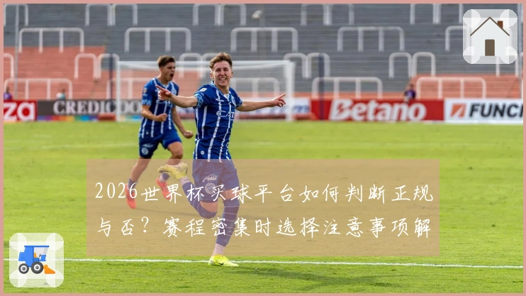 2026世界杯买球平台如何判断正规与否？赛程密集时选择注意事项解析
