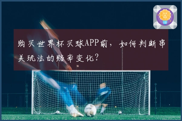 购买世界杯买球APP前，如何判断串关玩法的赔率变化？