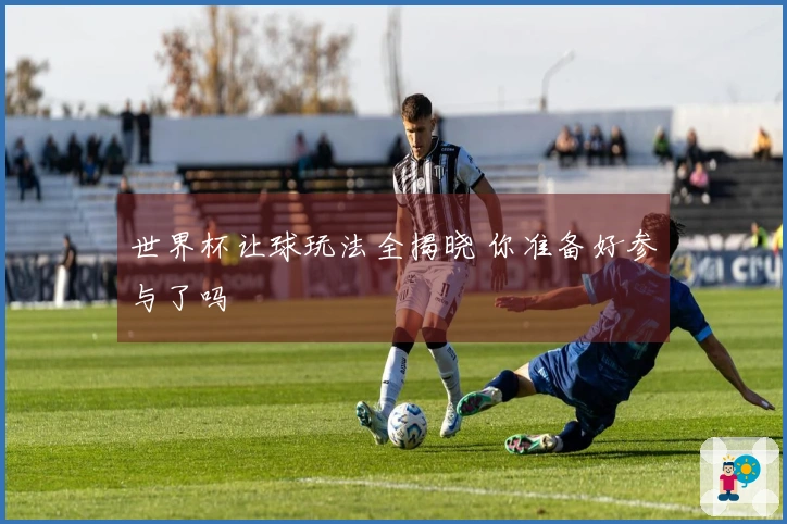 世界杯让球玩法全揭晓 你准备好参与了吗