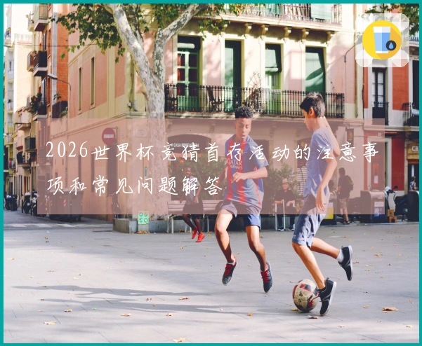 2026世界杯竞猜首存活动的注意事项和常见问题解答