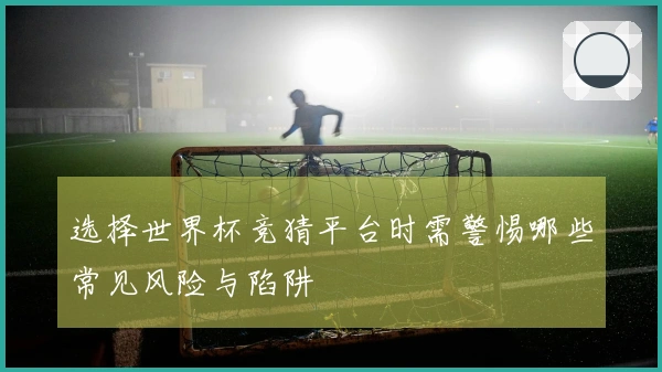 选择世界杯竞猜平台时需警惕哪些常见风险与陷阱