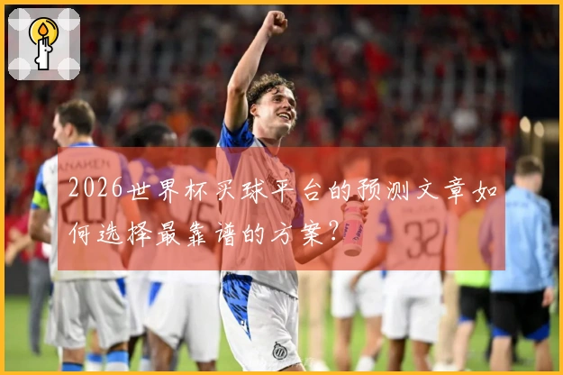 2026世界杯买球平台的预测文章如何选择最靠谱的方案？