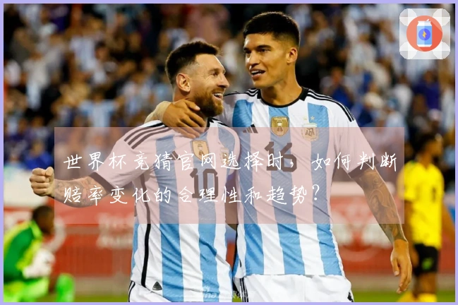 世界杯竞猜官网选择时,如何判断赔率变化的合理性和趋势?