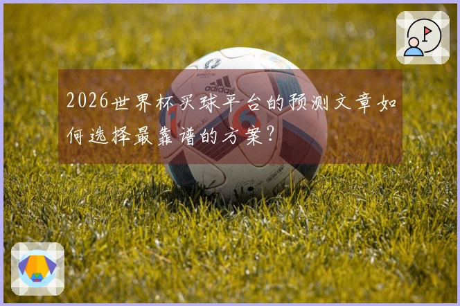 2026世界杯买球平台的预测文章如何选择最靠谱的方案？