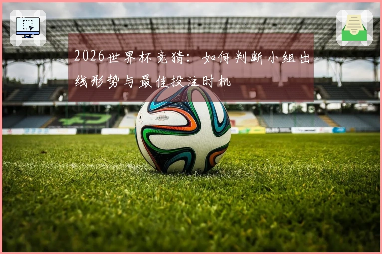 2026世界杯竞猜：如何判断小组出线形势与最佳投注时机
