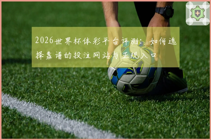 2026世界杯体彩平台评测：如何选择靠谱的投注网站与正规入口